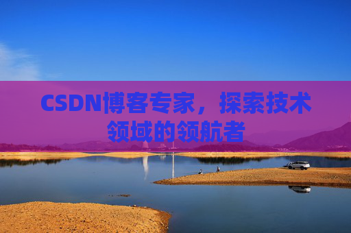 CSDN博客专家，探索技术领域的领航者
